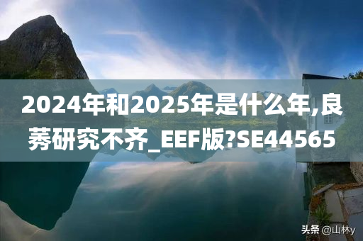 2024年和2025年是什么年,良莠研究不齐_EEF版?SE44565