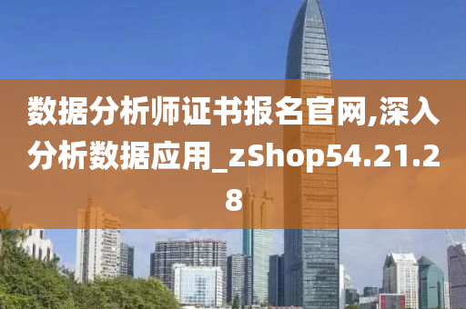 数据分析师证书报名官网,深入分析数据应用_zShop54.21.28