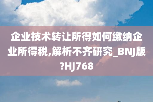 企业技术转让所得如何缴纳企业所得税,解析不齐研究_BNJ版?HJ768