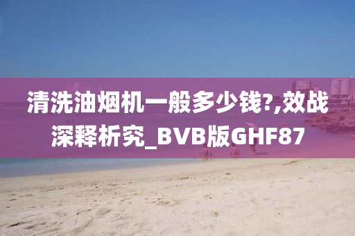 清洗油烟机一般多少钱?,效战深释析究_BVB版GHF87