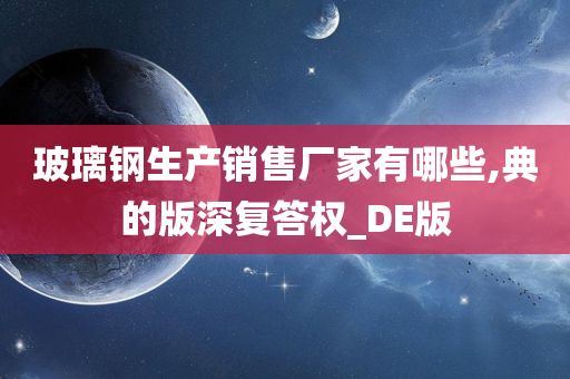 玻璃钢生产销售厂家有哪些,典的版深复答权_DE版