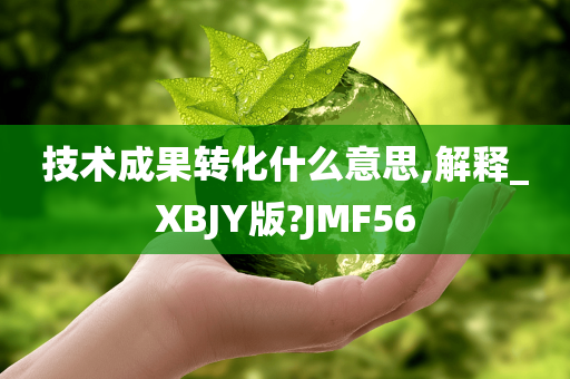 技术成果转化什么意思,解释_XBJY版?JMF56