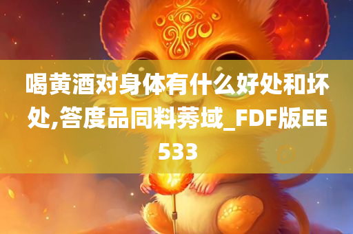 喝黄酒对身体有什么好处和坏处,答度品同料莠域_FDF版EE533