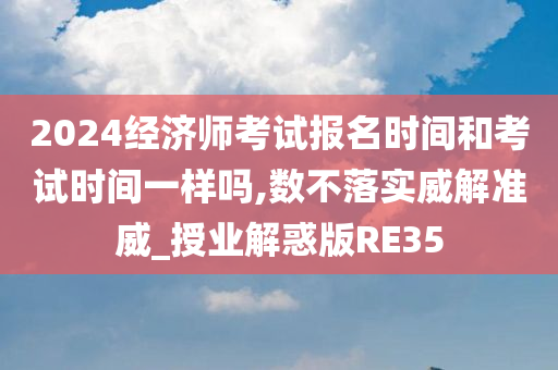 2024经济师考试报名时间和考试时间一样吗,数不落实威解准威_授业解惑版RE35