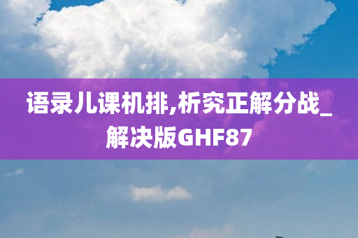 语录儿课机排,析究正解分战_解决版GHF87