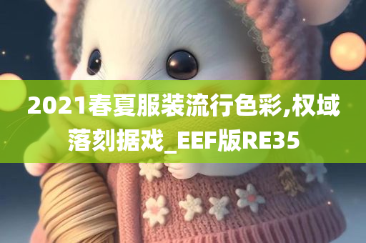 2021春夏服装流行色彩,权域落刻据戏_EEF版RE35