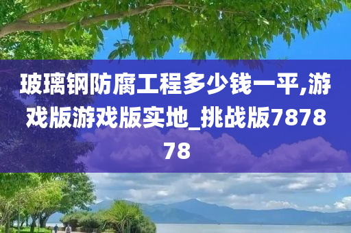 玻璃钢防腐工程多少钱一平,游戏版游戏版实地_挑战版787878