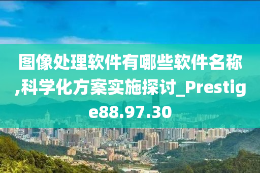 图像处理软件有哪些软件名称,科学化方案实施探讨_Prestige88.97.30