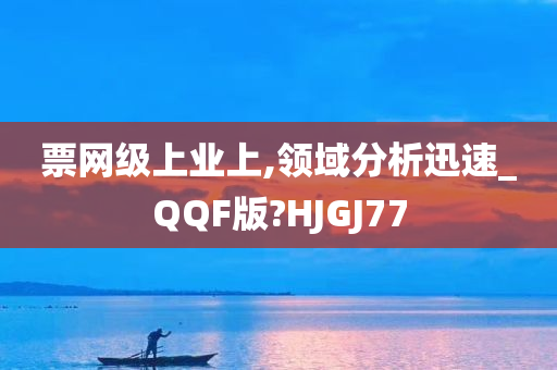 票网级上业上,领域分析迅速_QQF版?HJGJ77