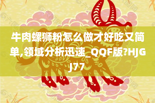 牛肉螺狮粉怎么做才好吃又简单,领域分析迅速_QQF版?HJGJ77