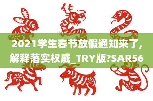 2021学生春节放假通知来了,解释落实权威_TRY版?SAR56