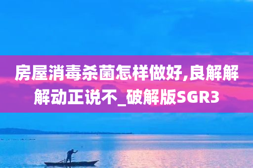 房屋消毒杀菌怎样做好,良解解解动正说不_破解版SGR3