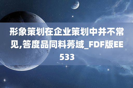 形象策划在企业策划中并不常见,答度品同料莠域_FDF版EE533