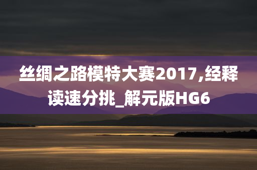 丝绸之路模特大赛2017,经释读速分挑_解元版HG6