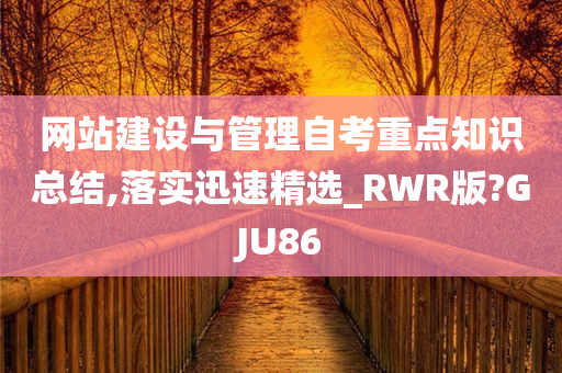 网站建设与管理自考重点知识总结,落实迅速精选_RWR版?GJU86