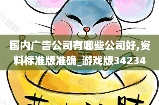 国内广告公司有哪些公司好,资料标准版准确_游戏版34234