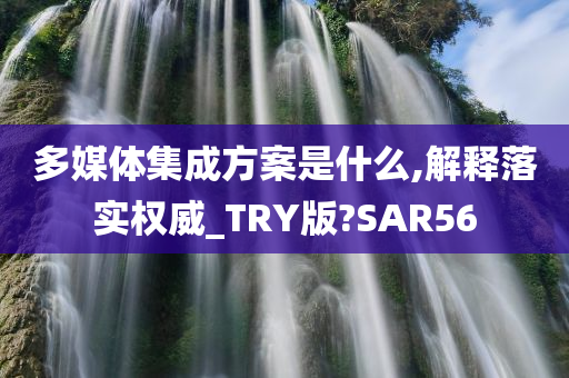 多媒体集成方案是什么,解释落实权威_TRY版?SAR56