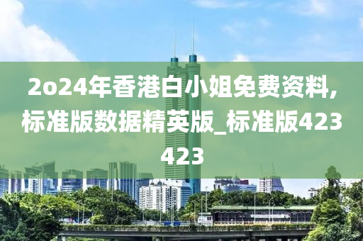 2o24年香港白小姐免费资料,标准版数据精英版_标准版423423