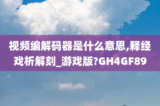 视频编解码器是什么意思,释经戏析解刻_游戏版?GH4GF89