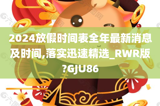 2024放假时间表全年最新消息及时间,落实迅速精选_RWR版?GJU86