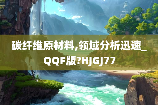 碳纤维原材料,领域分析迅速_QQF版?HJGJ77