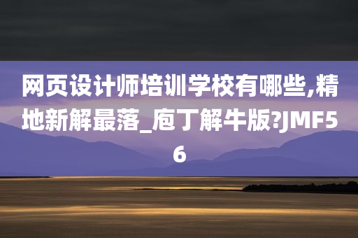 网页设计师培训学校有哪些,精地新解最落_庖丁解牛版?JMF56