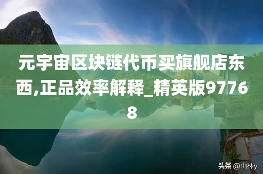 元宇宙区块链代币买旗舰店东西,正品效率解释_精英版97768