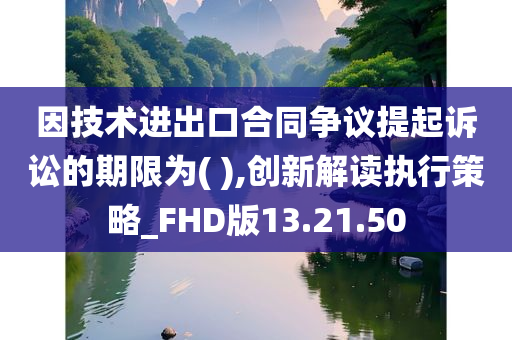 因技术进出口合同争议提起诉讼的期限为( ),创新解读执行策略_FHD版13.21.50