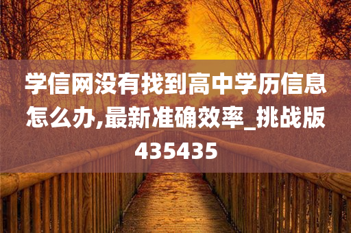 学信网没有找到高中学历信息怎么办,最新准确效率_挑战版435435