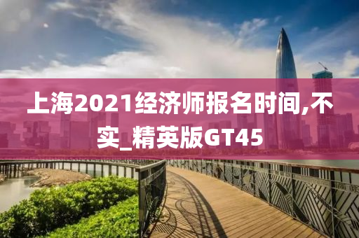 上海2021经济师报名时间,不实_精英版GT45