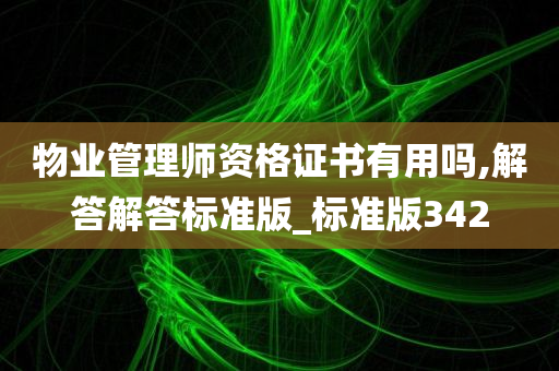 物业管理师资格证书有用吗,解答解答标准版_标准版342