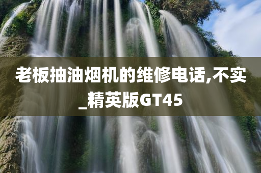 老板抽油烟机的维修电话,不实_精英版GT45