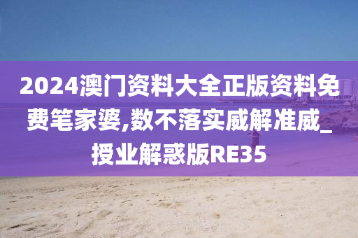 2024澳门资料大全正版资料免费笔家婆,数不落实威解准威_授业解惑版RE35