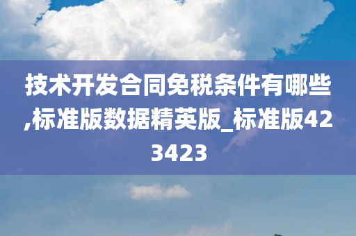 技术开发合同免税条件有哪些,标准版数据精英版_标准版423423