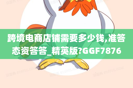 跨境电商店铺需要多少钱,准答态资答答_精英版?GGF7876