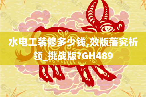 水电工装修多少钱,效版落究析领_挑战版?GH489