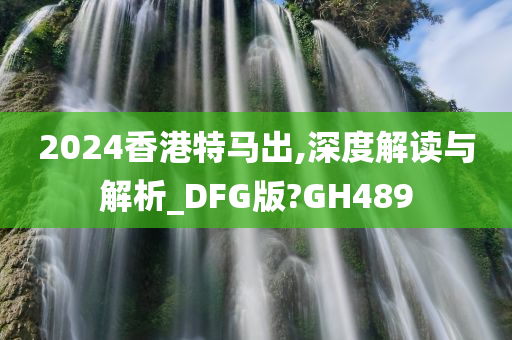 2024香港特马出,深度解读与解析_DFG版?GH489