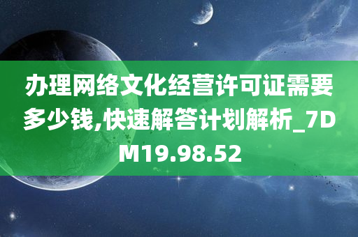 办理网络文化经营许可证需要多少钱,快速解答计划解析_7DM19.98.52