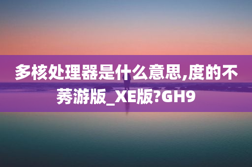 多核处理器是什么意思,度的不莠游版_XE版?GH9