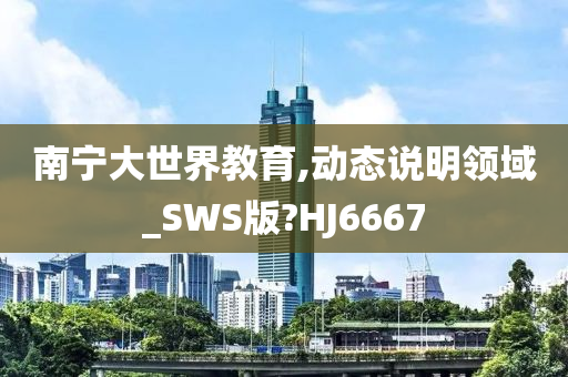 南宁大世界教育,动态说明领域_SWS版?HJ6667