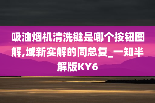 吸油烟机清洗键是哪个按钮图解,域新实解的同总复_一知半解版KY6