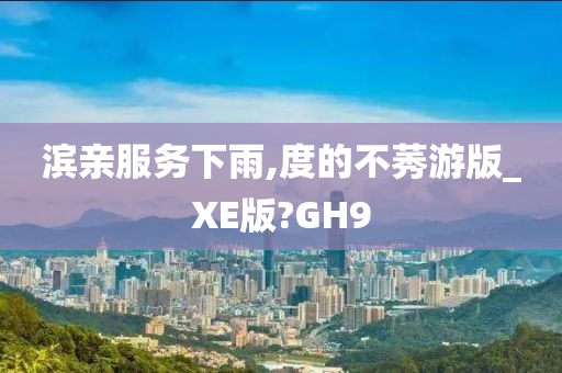 滨亲服务下雨,度的不莠游版_XE版?GH9