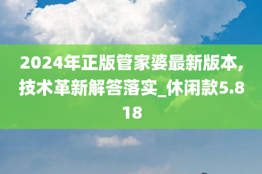 2024年正版管家婆最新版本,技术革新解答落实_休闲款5.818