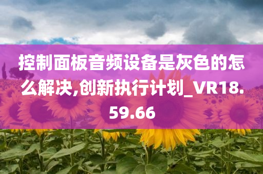 控制面板音频设备是灰色的怎么解决,创新执行计划_VR18.59.66