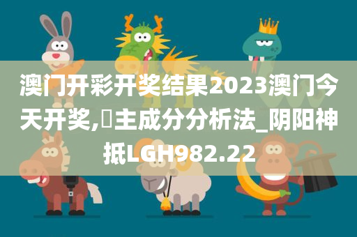 澳门开彩开奖结果2023澳门今天开奖,‌主成分分析法_阴阳神抵LGH982.22