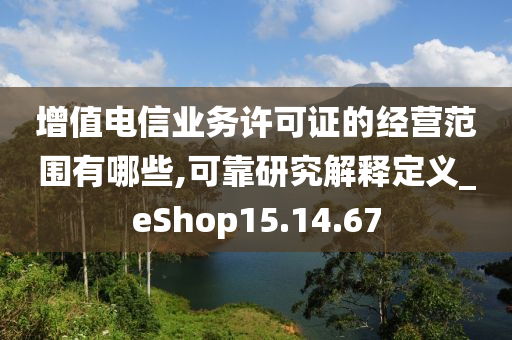 增值电信业务许可证的经营范围有哪些,可靠研究解释定义_eShop15.14.67