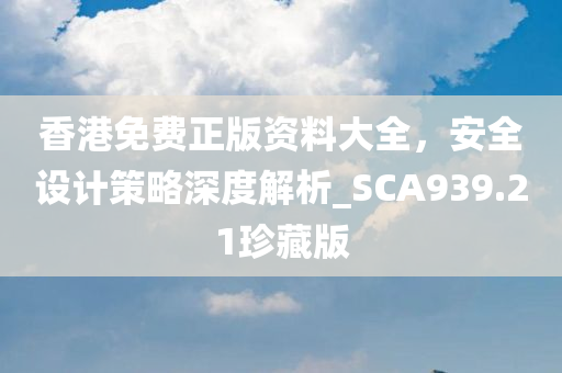 香港免费正版资料大全，安全设计策略深度解析_SCA939.21珍藏版