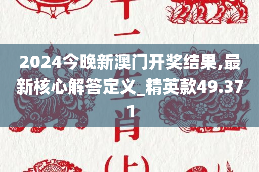 2024今晚新澳门开奖结果,最新核心解答定义_精英款49.371