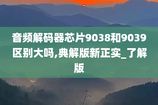 音频解码器芯片9038和9039区别大吗,典解版新正实_了解版