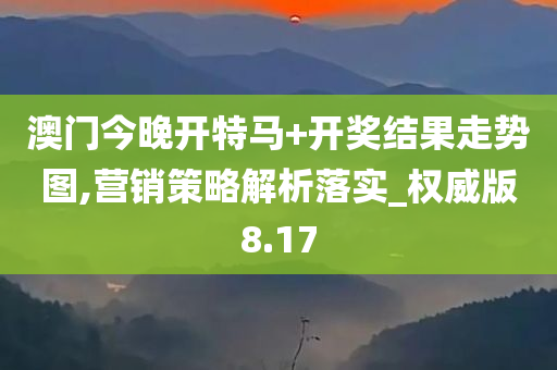 澳门今晚开特马+开奖结果走势图,营销策略解析落实_权威版8.17